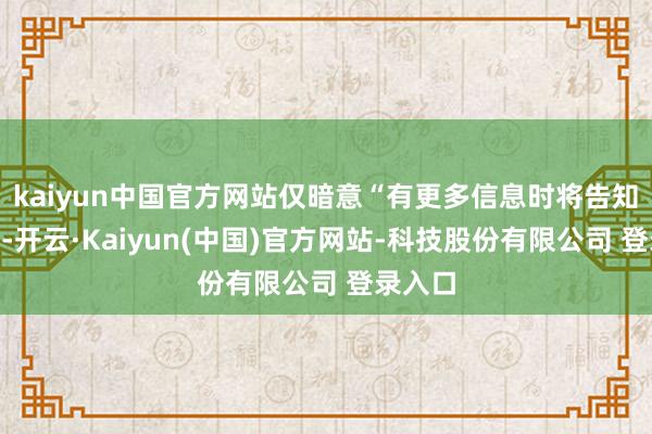 kaiyun中国官方网站仅暗意“有更多信息时将告知用户”-开云·Kaiyun(中国)官方网站-科技股份有限公司 登录入口