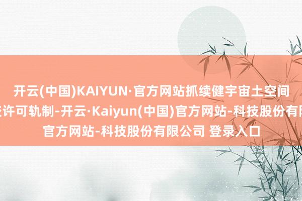 开云(中国)KAIYUN·官方网站抓续健宇宙土空间用途管制和计较许可轨制-开云·Kaiyun(中国)官方网站-科技股份有限公司 登录入口