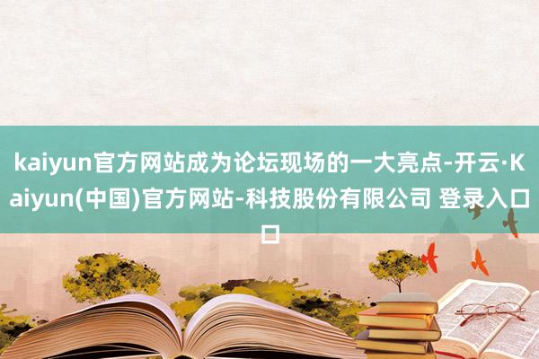 kaiyun官方网站成为论坛现场的一大亮点-开云·Kaiyun(中国)官方网站-科技股份有限公司 登录入口