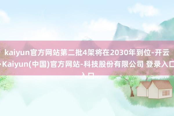 kaiyun官方网站第二批4架将在2030年到位-开云·Kaiyun(中国)官方网站-科技股份有限公司 登录入口