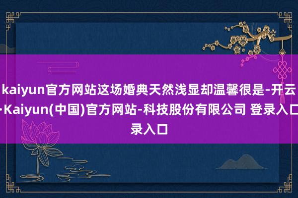 kaiyun官方网站这场婚典天然浅显却温馨很是-开云·Kaiyun(中国)官方网站-科技股份有限公司 登录入口