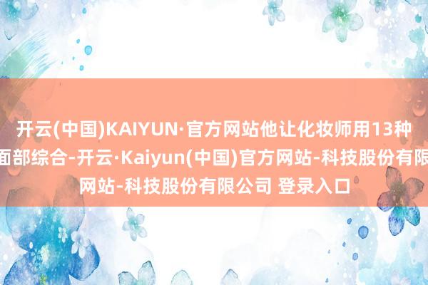 开云(中国)KAIYUN·官方网站他让化妆师用13种硅胶假体重塑面部综合-开云·Kaiyun(中国)官方网站-科技股份有限公司 登录入口