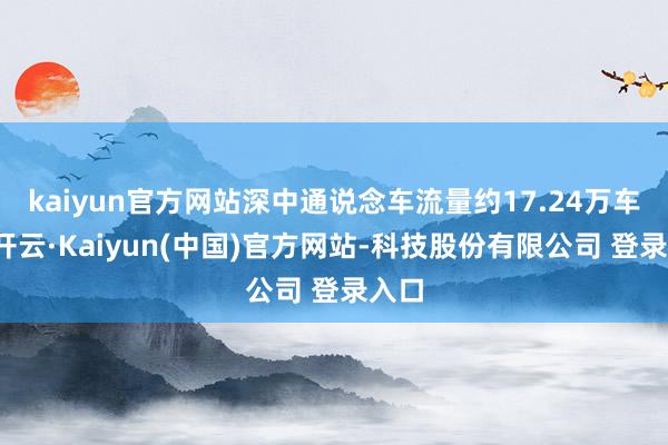 kaiyun官方网站深中通说念车流量约17.24万车次-开云·Kaiyun(中国)官方网站-科技股份有限公司 登录入口