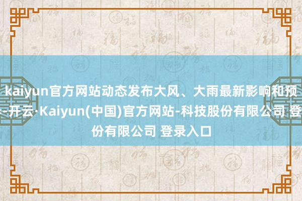 kaiyun官方网站动态发布大风、大雨最新影响和预警辅导-开云·Kaiyun(中国)官方网站-科技股份有限公司 登录入口