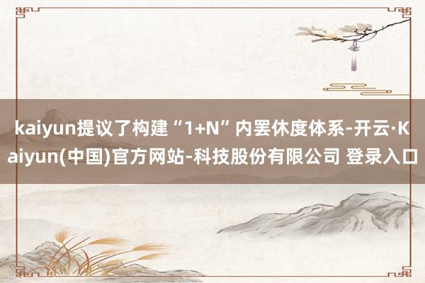 kaiyun提议了构建“1+N”内罢休度体系-开云·Kaiyun(中国)官方网站-科技股份有限公司 登录入口