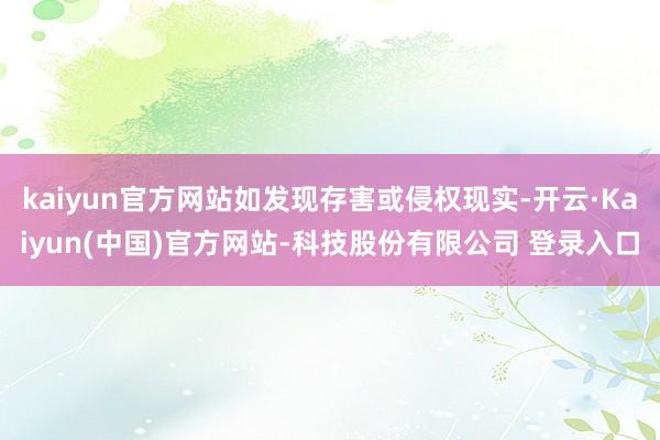 kaiyun官方网站如发现存害或侵权现实-开云·Kaiyun(中国)官方网站-科技股份有限公司 登录入口