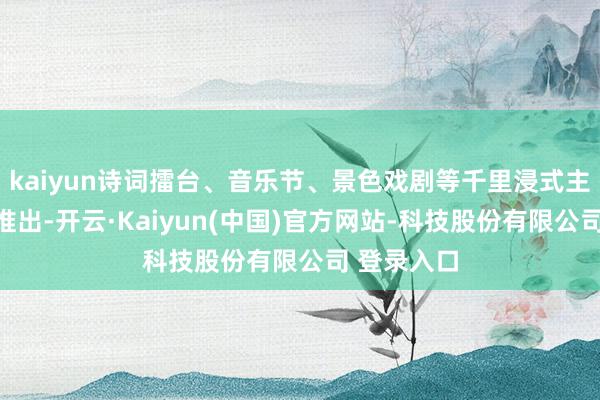 kaiyun诗词擂台、音乐节、景色戏剧等千里浸式主题行径的推出-开云·Kaiyun(中国)官方网站-科技股份有限公司 登录入口