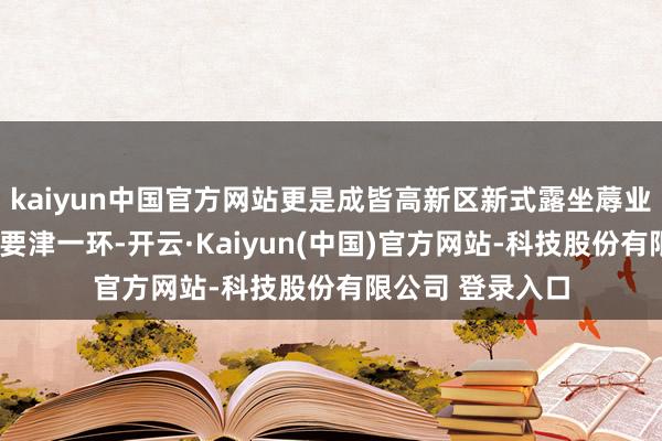 kaiyun中国官方网站更是成皆高新区新式露坐蓐业“建圈强链”的要津一环-开云·Kaiyun(中国)官方网站-科技股份有限公司 登录入口