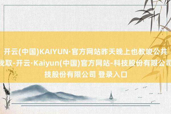 开云(中国)KAIYUN·官方网站昨天晚上也教唆公共东谈主弃我取-开云·Kaiyun(中国)官方网站-科技股份有限公司 登录入口