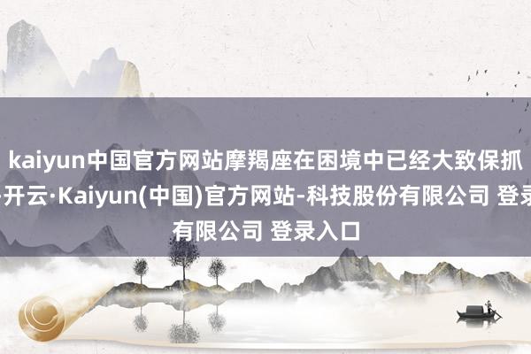 kaiyun中国官方网站摩羯座在困境中已经大致保抓耐烦-开云·Kaiyun(中国)官方网站-科技股份有限公司 登录入口