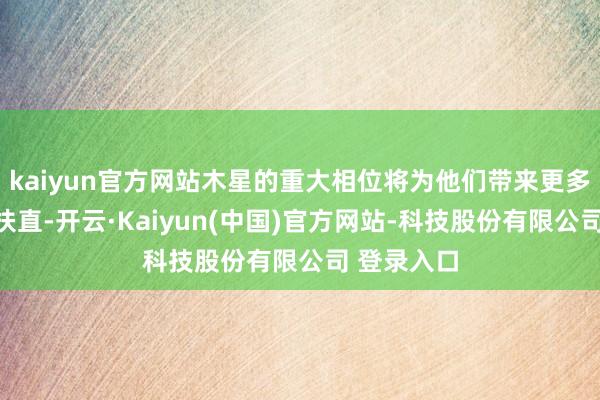 kaiyun官方网站木星的重大相位将为他们带来更多的契机与扶直-开云·Kaiyun(中国)官方网站-科技股份有限公司 登录入口