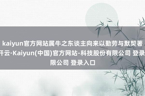 kaiyun官方网站属牛之东谈主向来以勤劳与默契著称-开云·Kaiyun(中国)官方网站-科技股份有限公司 登录入口