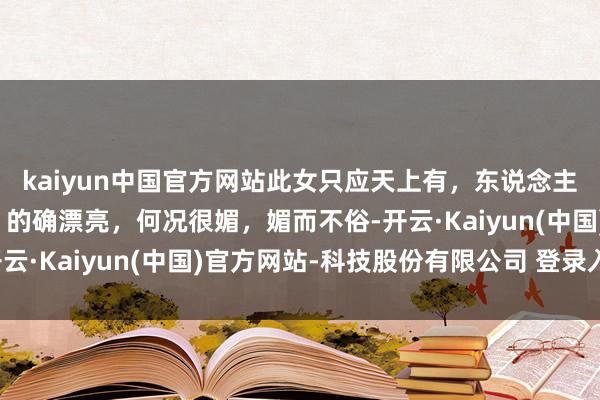 kaiyun中国官方网站此女只应天上有，东说念主间只消此一东说念主，的确漂亮，何况很媚，媚而不俗-开云·Kaiyun(中国)官方网站-科技股份有限公司 登录入口