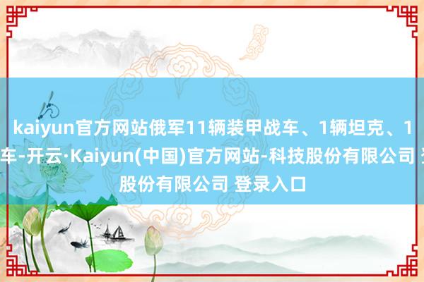 kaiyun官方网站俄军11辆装甲战车、1辆坦克、10辆摩托车-开云·Kaiyun(中国)官方网站-科技股份有限公司 登录入口