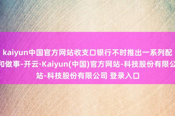 kaiyun中国官方网站收支口银行不时推出一系列配套金融产物和做事-开云·Kaiyun(中国)官方网站-科技股份有限公司 登录入口