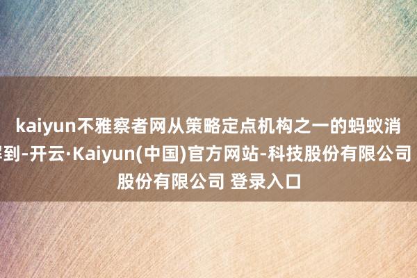 kaiyun　　不雅察者网从策略定点机构之一的蚂蚁消金处了解到-开云·Kaiyun(中国)官方网站-科技股份有限公司 登录入口