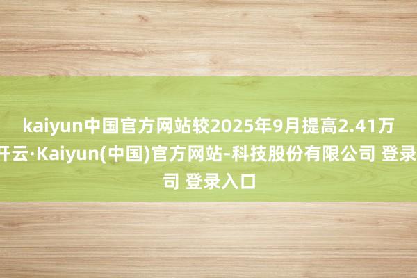 kaiyun中国官方网站较2025年9月提高2.41万吨-开云·Kaiyun(中国)官方网站-科技股份有限公司 登录入口