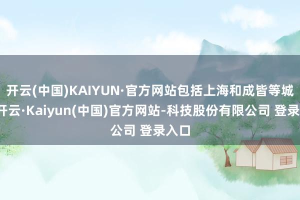 开云(中国)KAIYUN·官方网站包括上海和成皆等城市-开云·Kaiyun(中国)官方网站-科技股份有限公司 登录入口
