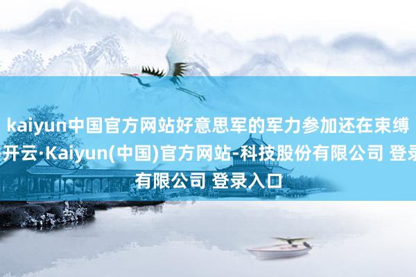 kaiyun中国官方网站好意思军的军力参加还在束缚增多-开云·Kaiyun(中国)官方网站-科技股份有限公司 登录入口