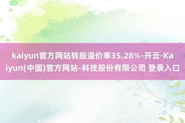 kaiyun官方网站转股溢价率35.28%-开云·Kaiyun(中国)官方网站-科技股份有限公司 登录入口