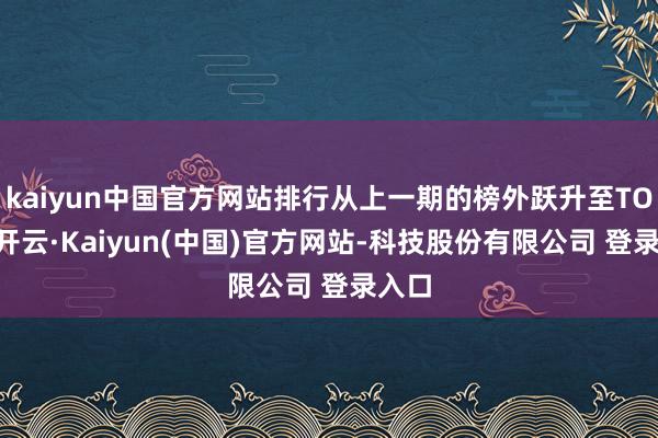 kaiyun中国官方网站排行从上一期的榜外跃升至TOP2-开云·Kaiyun(中国)官方网站-科技股份有限公司 登录入口