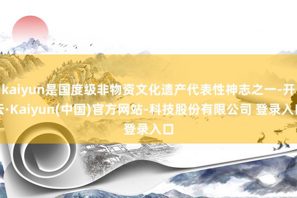 kaiyun是国度级非物资文化遗产代表性神志之一-开云·Kaiyun(中国)官方网站-科技股份有限公司 登录入口