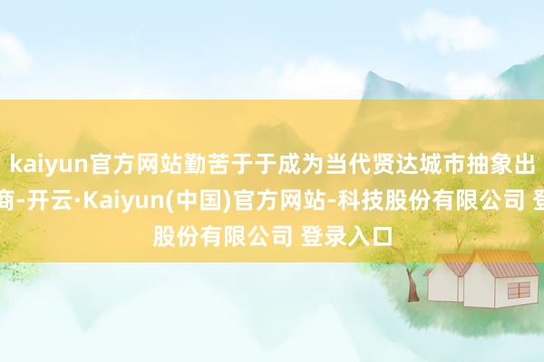 kaiyun官方网站勤苦于于成为当代贤达城市抽象出手就业商-开云·Kaiyun(中国)官方网站-科技股份有限公司 登录入口