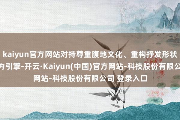 kaiyun官方网站对持尊重腹地文化、重构抒发形状；以AI改换为引擎-开云·Kaiyun(中国)官方网站-科技股份有限公司 登录入口