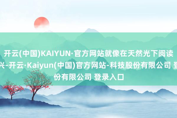 开云(中国)KAIYUN·官方网站就像在天然光下阅读相似高兴-开云·Kaiyun(中国)官方网站-科技股份有限公司 登录入口