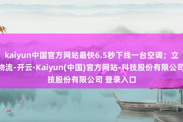 kaiyun中国官方网站最快6.5秒下线一台空调；立局面智能物流-开云·Kaiyun(中国)官方网站-科技股份有限公司 登录入口