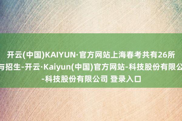 开云(中国)KAIYUN·官方网站上海春考共有26所试点院校参与招生-开云·Kaiyun(中国)官方网站-科技股份有限公司 登录入口
