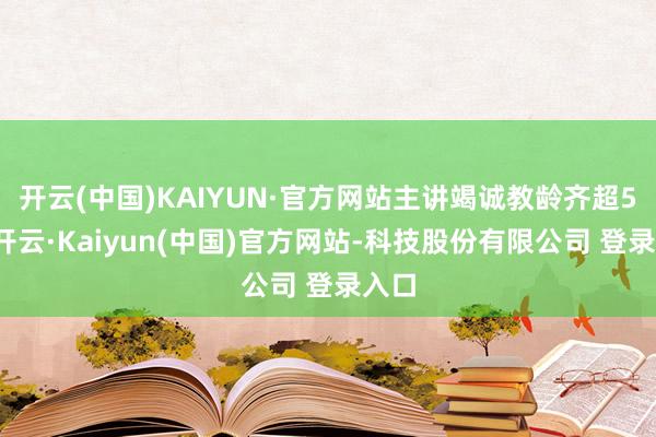 开云(中国)KAIYUN·官方网站主讲竭诚教龄齐超5年-开云·Kaiyun(中国)官方网站-科技股份有限公司 登录入口