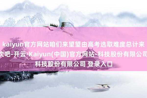 kaiyun官方网站咱们来望望由高考选取难度总计来进行的名次吧-开云·Kaiyun(中国)官方网站-科技股份有限公司 登录入口