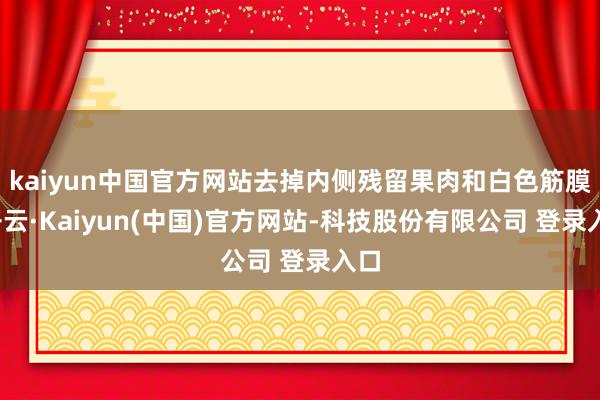 kaiyun中国官方网站去掉内侧残留果肉和白色筋膜-开云·Kaiyun(中国)官方网站-科技股份有限公司 登录入口