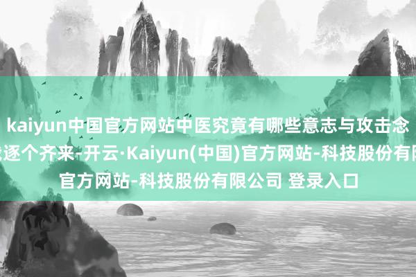 kaiyun中国官方网站中医究竟有哪些意志与攻击念念路呢？且听我逐个齐来-开云·Kaiyun(中国)官方网站-科技股份有限公司 登录入口