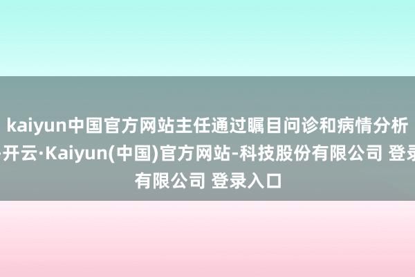 kaiyun中国官方网站主任通过瞩目问诊和病情分析开方-开云·Kaiyun(中国)官方网站-科技股份有限公司 登录入口
