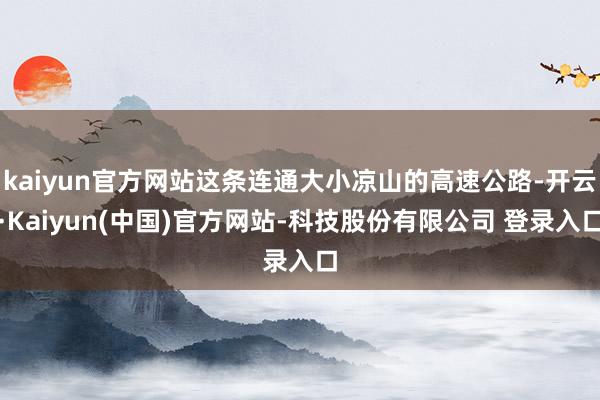 kaiyun官方网站这条连通大小凉山的高速公路-开云·Kaiyun(中国)官方网站-科技股份有限公司 登录入口