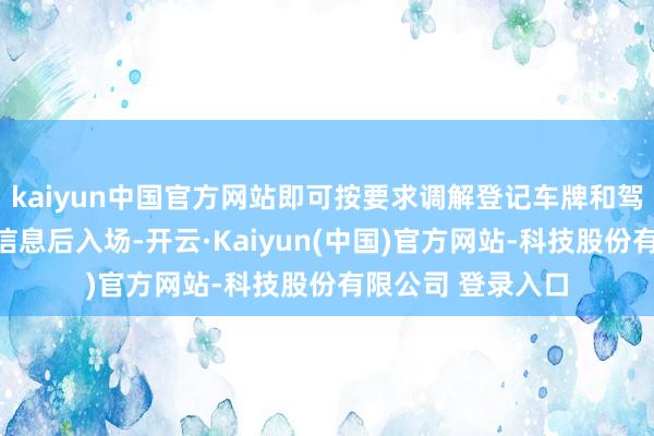 kaiyun中国官方网站即可按要求调解登记车牌和驾驶员干系形式等信息后入场-开云·Kaiyun(中国)官方网站-科技股份有限公司 登录入口