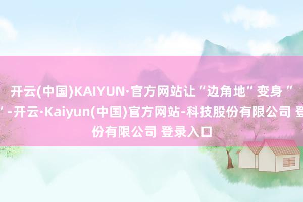 开云(中国)KAIYUN·官方网站让“边角地”变身“文化角”-开云·Kaiyun(中国)官方网站-科技股份有限公司 登录入口