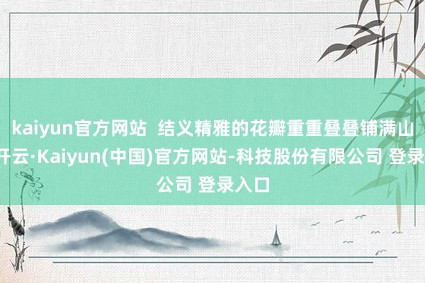 kaiyun官方网站  结义精雅的花瓣重重叠叠铺满山野-开云·Kaiyun(中国)官方网站-科技股份有限公司 登录入口