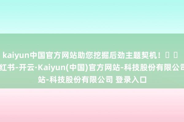 kaiyun中国官方网站助您挖掘后劲主题契机！		　　2200亿小红书-开云·Kaiyun(中国)官方网站-科技股份有限公司 登录入口
