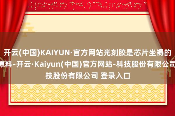 开云(中国)KAIYUN·官方网站光刻胶是芯片坐褥的弥留上游原料-开云·Kaiyun(中国)官方网站-科技股份有限公司 登录入口