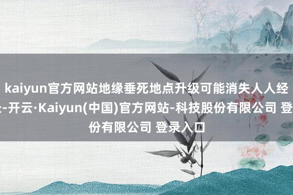 kaiyun官方网站地缘垂死地点升级可能消失人人经济增长-开云·Kaiyun(中国)官方网站-科技股份有限公司 登录入口