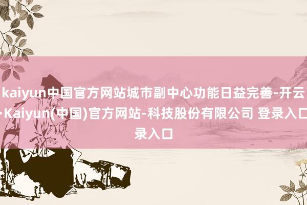 kaiyun中国官方网站城市副中心功能日益完善-开云·Kaiyun(中国)官方网站-科技股份有限公司 登录入口