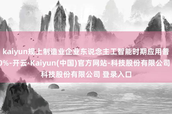 kaiyun规上制造业企业东说念主工智能时期应用普及率超30%-开云·Kaiyun(中国)官方网站-科技股份有限公司 登录入口